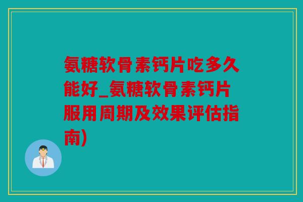 氨糖软骨素钙片吃多久能好_氨糖软骨素钙片服用周期及效果评估指南)