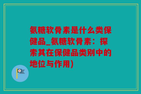 氨糖软骨素是什么类保健品_氨糖软骨素:探索其在保健品类别中的地位与作用) 氨糖软骨素是什么类保健品_氨糖软骨素:探索其在保健品类别中的地位与作用)