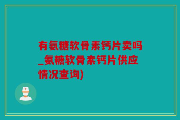 有氨糖软骨素钙片卖吗_氨糖软骨素钙片供应情况查询) 有氨糖软骨素钙片卖吗_氨糖软骨素钙片供应情况查询)