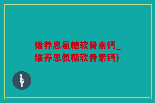 维养思氨糖软骨素钙_维养思氨糖软骨素钙) 维养思氨糖软骨素钙_维养思氨糖软骨素钙)
