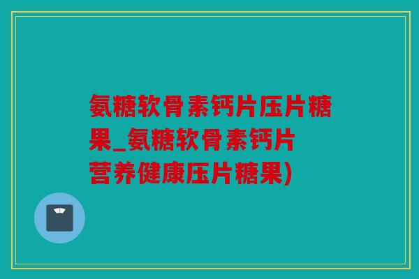 氨糖软骨素钙片压片糖果_氨糖软骨素钙片 营养健康压片糖果) 氨糖软骨素钙片压片糖果_氨糖软骨素钙片 营养健康压片糖果)