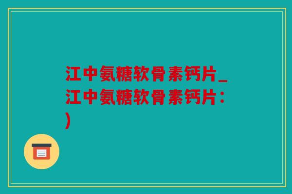 江中氨糖软骨素钙片_江中氨糖软骨素钙片:) 江中氨糖软骨素钙片_江中氨糖软骨素钙片:)