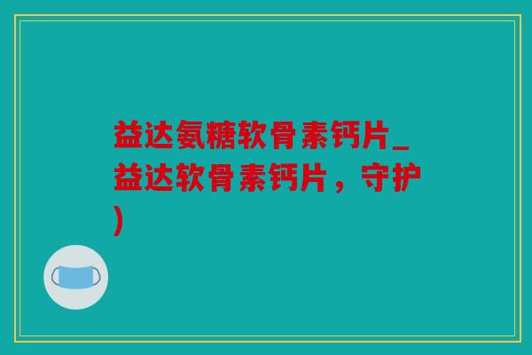 益达氨糖软骨素钙片_益达软骨素钙片,守护) 益达氨糖软骨素钙片_益达软骨素钙片,守护)