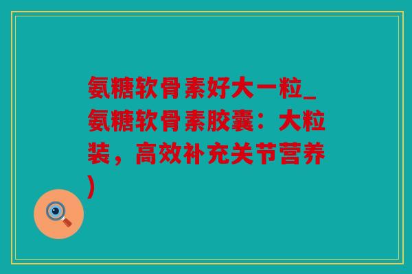 氨糖软骨素好大一粒_氨糖软骨素胶囊:大粒装,高效补充关节营养) 氨糖软骨素好大一粒_氨糖软骨素胶囊:大粒装,高效补充关节营养)