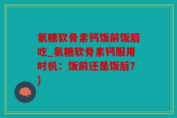 氨糖软骨素钙饭前饭后吃_氨糖软骨素钙服用时机:饭前还是饭后?) 氨糖软骨素钙饭前饭后吃_氨糖软骨素钙服用时机:饭前还是饭后?)