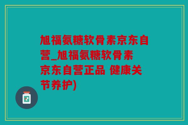 旭福氨糖软骨素京东自营_旭福氨糖软骨素 京东自营正品 健康关节养护) 旭福氨糖软骨素京东自营_旭福氨糖软骨素 京东自营正品 健康关节养护)