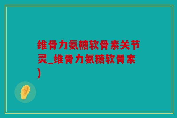 维骨力氨糖软骨素关节灵_维骨力氨糖软骨素) 维骨力氨糖软骨素关节灵_维骨力氨糖软骨素)