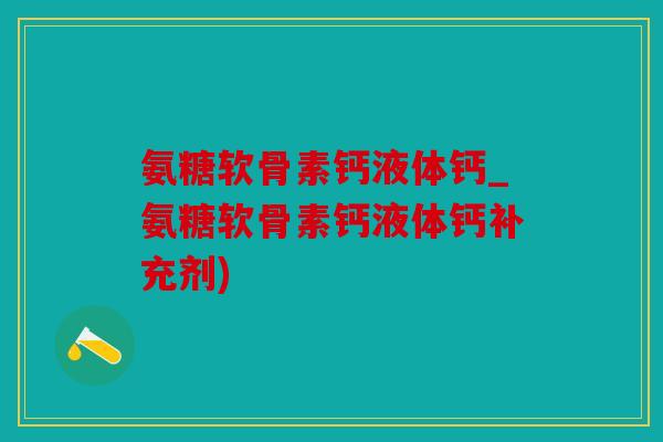 氨糖软骨素钙液体钙_氨糖软骨素钙液体钙补充剂) 氨糖软骨素钙液体钙_氨糖软骨素钙液体钙补充剂)