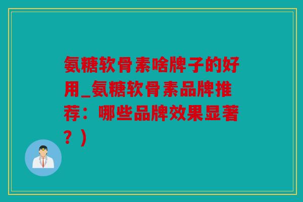 氨糖软骨素啥牌子的好用_氨糖软骨素品牌推荐:哪些品牌效果显著?) 氨糖软骨素啥牌子的好用_氨糖软骨素品牌推荐:哪些品牌效果显著?)