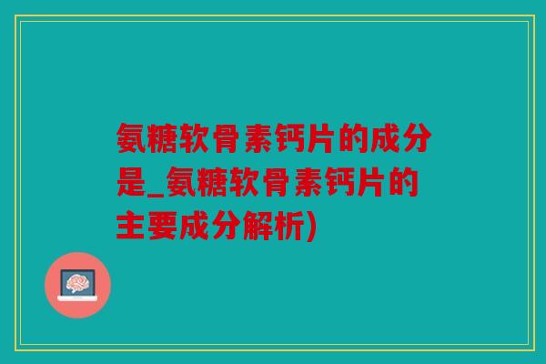 氨糖软骨素钙片的成分是_氨糖软骨素钙片的主要成分解析) 氨糖软骨素钙片的成分是_氨糖软骨素钙片的主要成分解析)