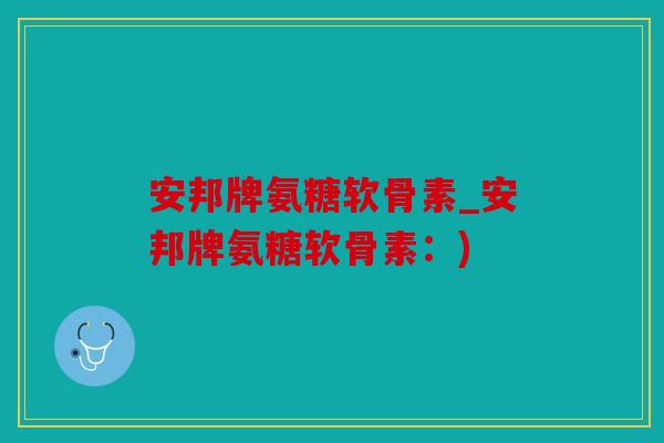 安邦牌氨糖软骨素_安邦牌氨糖软骨素:) 安邦牌氨糖软骨素_安邦牌氨糖软骨素:)