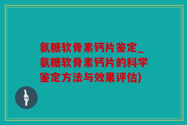 氨糖软骨素钙片鉴定_氨糖软骨素钙片的科学鉴定方法与效果评估) 氨糖软骨素钙片鉴定_氨糖软骨素钙片的科学鉴定方法与效果评估)
