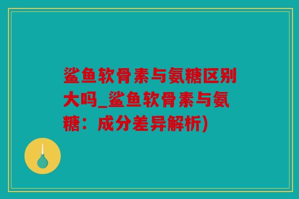 鲨鱼软骨素与氨糖区别大吗_鲨鱼软骨素与氨糖:成分差异解析) 鲨鱼软骨素与氨糖区别大吗_鲨鱼软骨素与氨糖:成分差异解析)