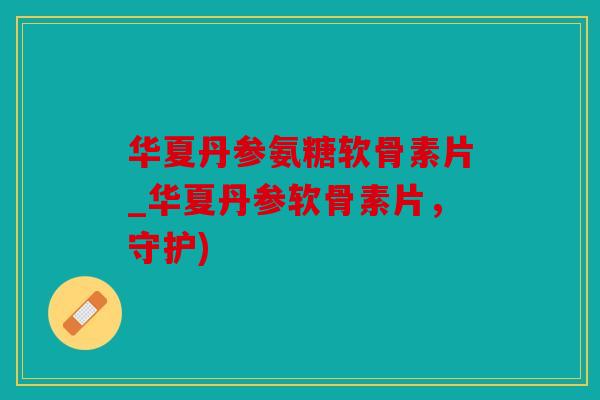华夏丹参氨糖软骨素片_华夏丹参软骨素片,守护) 华夏丹参氨糖软骨素片_华夏丹参软骨素片,守护)