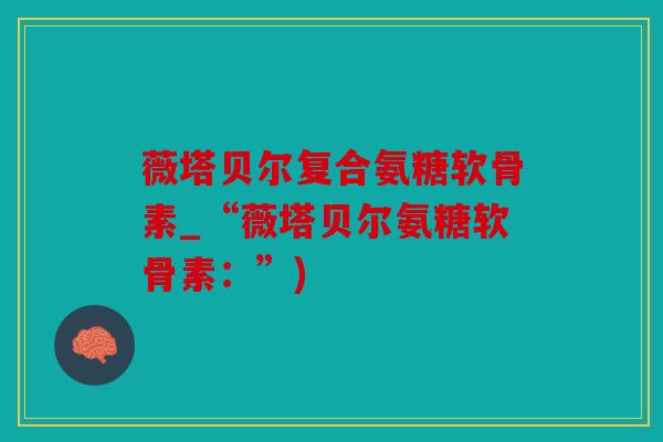 薇塔贝尔复合氨糖软骨素_“薇塔贝尔氨糖软骨素：”)