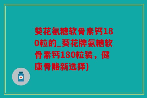 葵花氨糖软骨素钙180粒的_葵花牌氨糖软骨素钙180粒装，健康骨骼新选择)