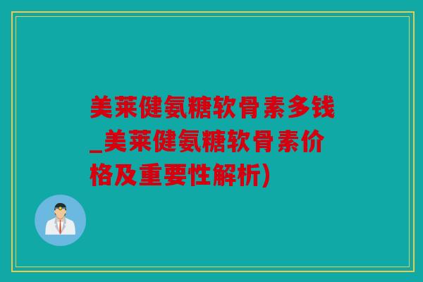 美莱健氨糖软骨素多钱_美莱健氨糖软骨素价格及重要性解析) 美莱健氨糖软骨素多钱_美莱健氨糖软骨素价格及重要性解析)