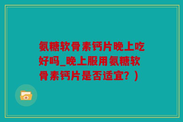 氨糖软骨素钙片晚上吃好吗_晚上服用氨糖软骨素钙片是否适宜?) 氨糖软骨素钙片晚上吃好吗_晚上服用氨糖软骨素钙片是否适宜?)