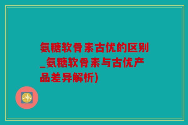 氨糖软骨素古优的区别_氨糖软骨素与古优产品差异解析) 氨糖软骨素古优的区别_氨糖软骨素与古优产品差异解析)