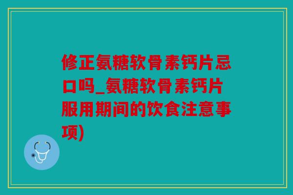 修正氨糖软骨素钙片忌口吗_氨糖软骨素钙片服用期间的饮食注意事项) 修正氨糖软骨素钙片忌口吗_氨糖软骨素钙片服用期间的饮食注意事项)