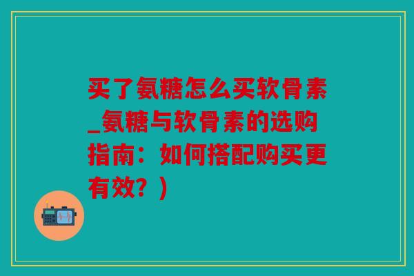 买了氨糖怎么买软骨素_氨糖与软骨素的选购指南:如何搭配购买更有效?) 买了氨糖怎么买软骨素_氨糖与软骨素的选购指南:如何搭配购买更有效?)