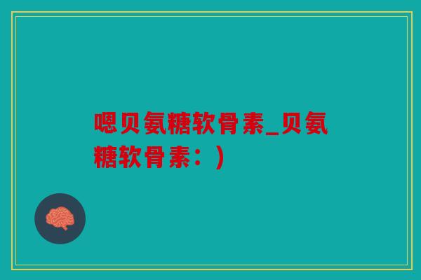 嗯贝氨糖软骨素_贝氨糖软骨素:) 嗯贝氨糖软骨素_贝氨糖软骨素:)