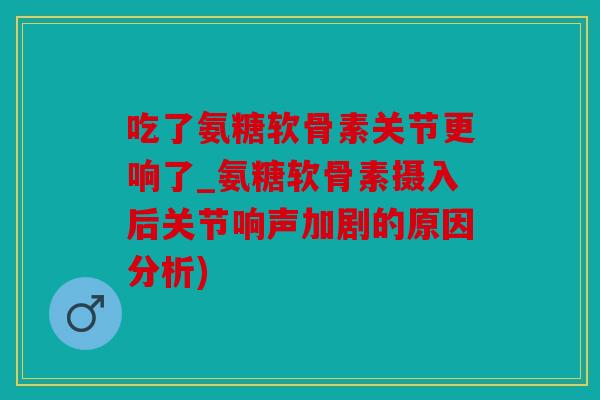 吃了氨糖软骨素关节更响了_氨糖软骨素摄入后关节响声加剧的原因分析) 吃了氨糖软骨素关节更响了_氨糖软骨素摄入后关节响声加剧的原因分析)