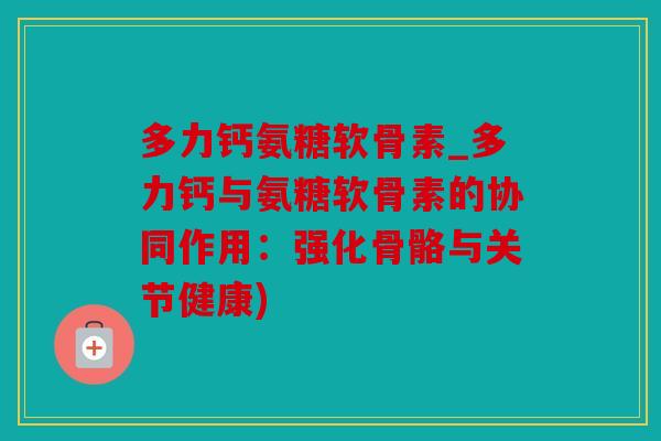 多力钙氨糖软骨素_多力钙与氨糖软骨素的协同作用:强化骨骼与关节健康) 多力钙氨糖软骨素_多力钙与氨糖软骨素的协同作用:强化骨骼与关节健康)