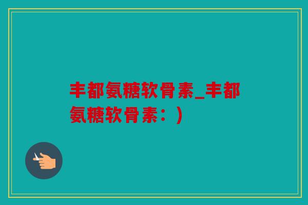 丰都氨糖软骨素_丰都氨糖软骨素：)