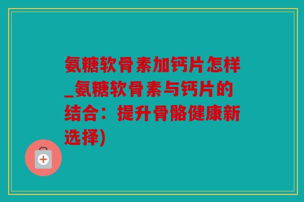 氨糖软骨素加钙片怎样_氨糖软骨素与钙片的结合:提升骨骼健康新选择) 氨糖软骨素加钙片怎样_氨糖软骨素与钙片的结合:提升骨骼健康新选择)