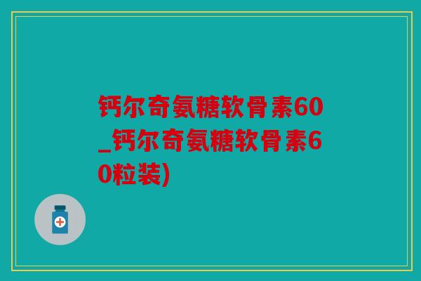 钙尔奇氨糖软骨素60_钙尔奇氨糖软骨素60粒装) 钙尔奇氨糖软骨素60_钙尔奇氨糖软骨素60粒装)