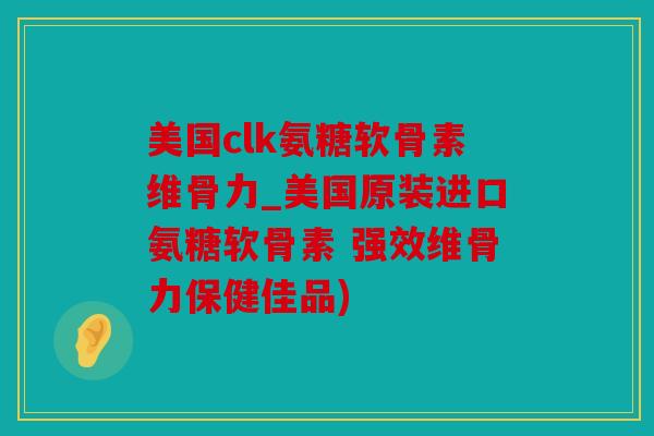 美国clk氨糖软骨素维骨力_美国原装进口氨糖软骨素 强效维骨力保健佳品) 美国clk氨糖软骨素维骨力_美国原装进口氨糖软骨素 强效维骨力保健佳品)