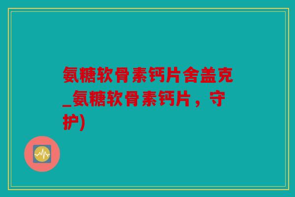 氨糖软骨素钙片舍盖克_氨糖软骨素钙片,守护) 氨糖软骨素钙片舍盖克_氨糖软骨素钙片,守护)