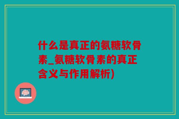 什么是真正的氨糖软骨素_氨糖软骨素的真正含义与作用解析) 什么是真正的氨糖软骨素_氨糖软骨素的真正含义与作用解析)