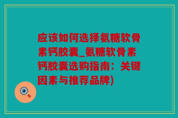 应该如何选择氨糖软骨素钙胶囊_氨糖软骨素钙胶囊选购指南:关键因素与推荐品牌) 应该如何选择氨糖软骨素钙胶囊_氨糖软骨素钙胶囊选购指南:关键因素与推荐品牌)