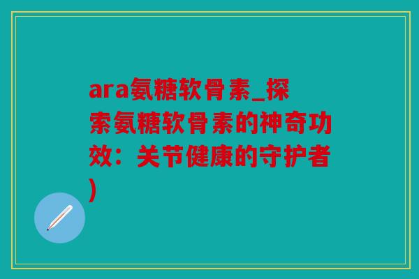 ara氨糖软骨素_探索氨糖软骨素的神奇功效:关节健康的守护者) ara氨糖软骨素_探索氨糖软骨素的神奇功效:关节健康的守护者)