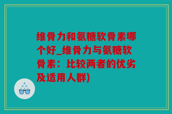 维骨力和氨糖软骨素哪个好_维骨力与氨糖软骨素:比较两者的优劣及适用人群) 维骨力和氨糖软骨素哪个好_维骨力与氨糖软骨素:比较两者的优劣及适用人群)