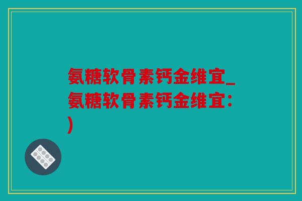 氨糖软骨素钙金维宜_氨糖软骨素钙金维宜：)