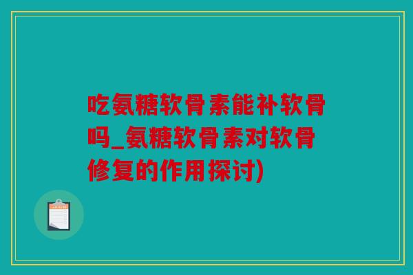 吃氨糖软骨素能补软骨吗_氨糖软骨素对软骨修复的作用探讨) 吃氨糖软骨素能补软骨吗_氨糖软骨素对软骨修复的作用探讨)