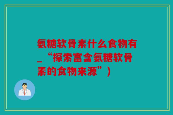 氨糖软骨素什么食物有_“探索富含氨糖软骨素的食物来源”) 氨糖软骨素什么食物有_“探索富含氨糖软骨素的食物来源”)