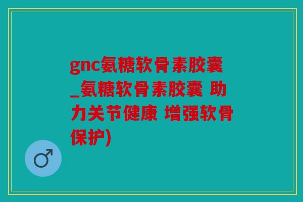 gnc氨糖软骨素胶囊_氨糖软骨素胶囊 助力关节健康 增强软骨保护) gnc氨糖软骨素胶囊_氨糖软骨素胶囊 助力关节健康 增强软骨保护)