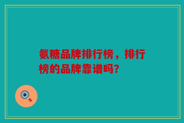 氨糖品牌排行榜,排行榜的品牌靠谱吗? 氨糖品牌排行榜,排行榜的品牌靠谱吗?