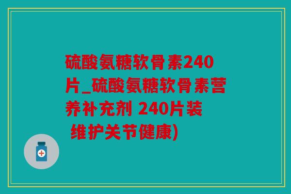 硫酸氨糖软骨素240片_硫酸氨糖软骨素营养补充剂 240片装 维护关节健康) 硫酸氨糖软骨素240片_硫酸氨糖软骨素营养补充剂 240片装 维护关节健康)