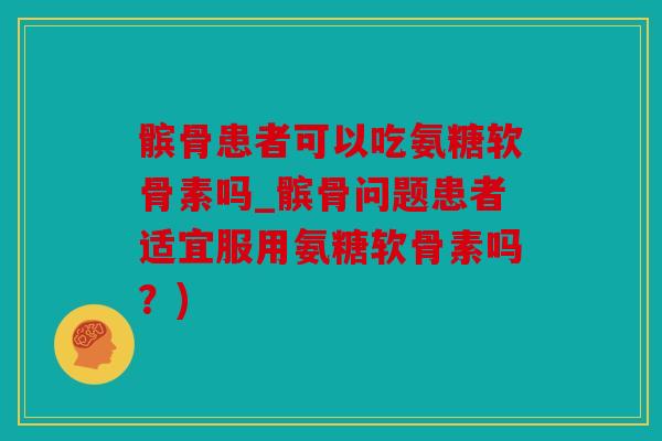 髌骨患者可以吃氨糖软骨素吗_髌骨问题患者适宜服用氨糖软骨素吗?) 髌骨患者可以吃氨糖软骨素吗_髌骨问题患者适宜服用氨糖软骨素吗?)