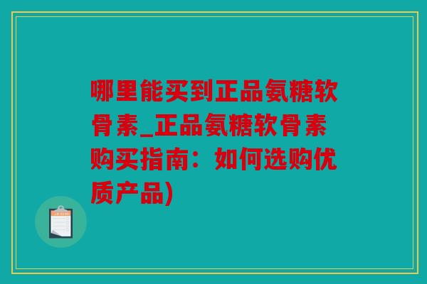 哪里能买到正品氨糖软骨素_正品氨糖软骨素购买指南:如何选购优质产品) 哪里能买到正品氨糖软骨素_正品氨糖软骨素购买指南:如何选购优质产品)