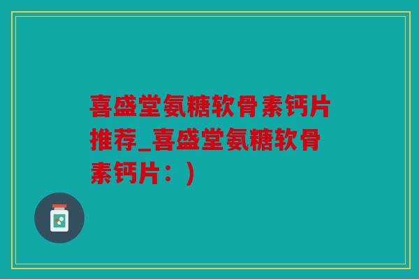 喜盛堂氨糖软骨素钙片推荐_喜盛堂氨糖软骨素钙片:) 喜盛堂氨糖软骨素钙片推荐_喜盛堂氨糖软骨素钙片:)