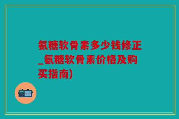 氨糖软骨素多少钱修正_氨糖软骨素价格及购买指南) 氨糖软骨素多少钱修正_氨糖软骨素价格及购买指南)