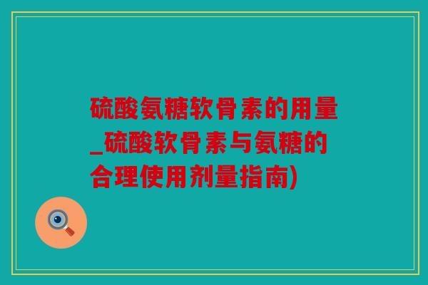 硫酸氨糖软骨素的用量_硫酸软骨素与氨糖的合理使用剂量指南) 硫酸氨糖软骨素的用量_硫酸软骨素与氨糖的合理使用剂量指南)