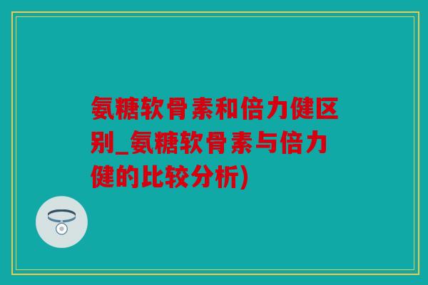 氨糖软骨素和倍力健区别_氨糖软骨素与倍力健的比较分析) 氨糖软骨素和倍力健区别_氨糖软骨素与倍力健的比较分析)