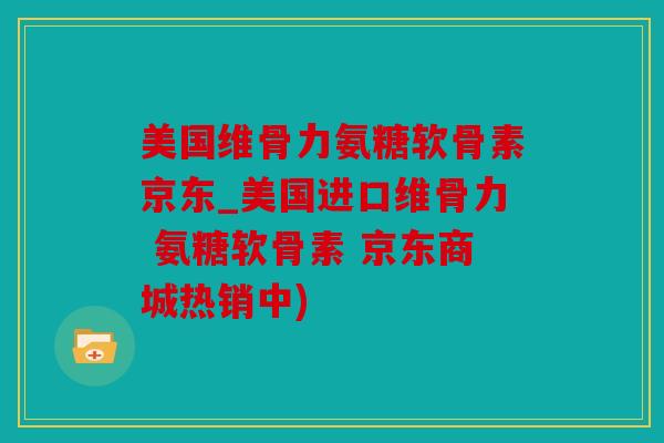 美国维骨力氨糖软骨素京东_美国进口维骨力 氨糖软骨素 京东商城热销中) 美国维骨力氨糖软骨素京东_美国进口维骨力 氨糖软骨素 京东商城热销中)
